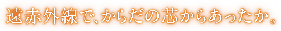 遠赤外線で、からだの芯からあったか。